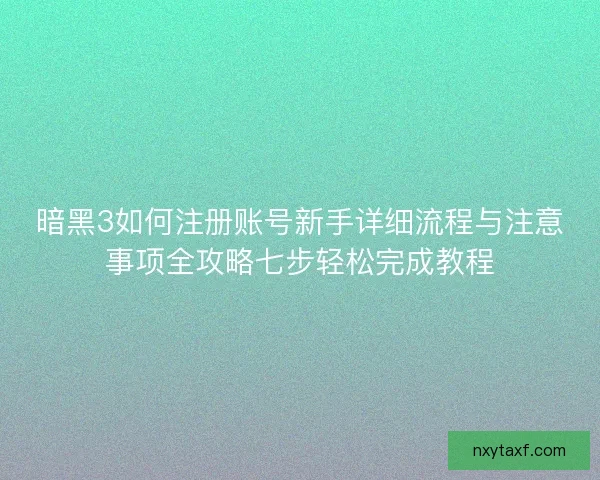 暗黑3如何注册账号新手详细流程与注意事项全攻略七步轻松完成教程