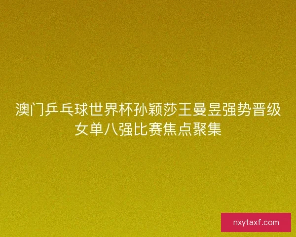 澳门乒乓球世界杯孙颖莎王曼昱强势晋级女单八强比赛焦点聚集