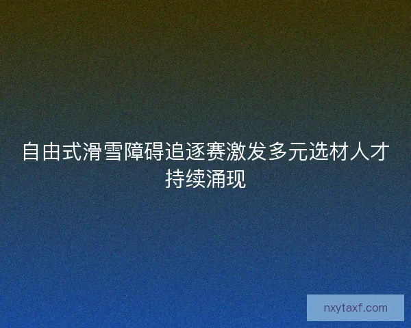 自由式滑雪障碍追逐赛激发多元选材人才持续涌现