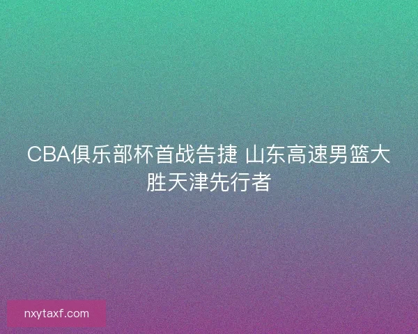 CBA俱乐部杯首战告捷 山东高速男篮大胜天津先行者